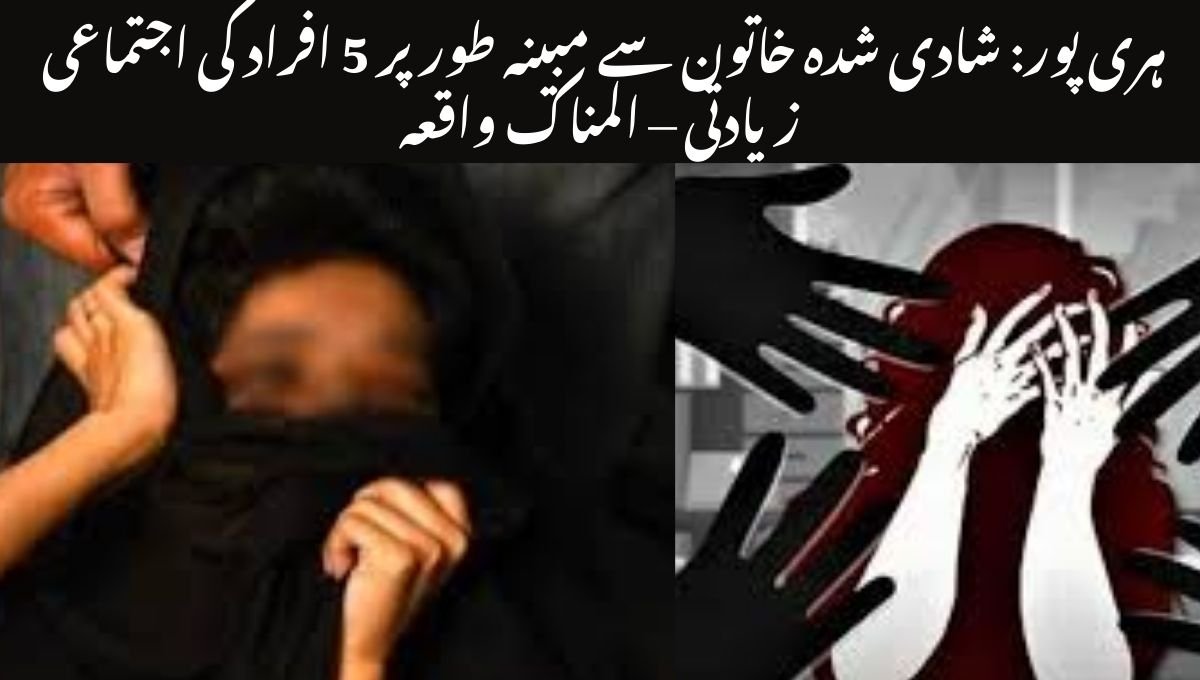  ہری پور: شادی شدہ خاتون سے مبینہ طور پر 5 افراد کی اجتماعی زیادتی – المناک واقعہ